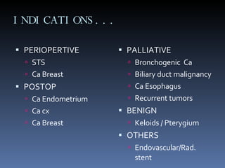 INDICATIONS... PERIOPERTIVE STS Ca Breast POSTOP Ca Endometrium Ca cx Ca Breast PALLIATIVE Bronchogenic  Ca Biliary duct malignancy Ca Esophagus Recurrent tumors BENIGN Keloids / Pterygium OTHERS Endovascular/Rad. stent 