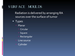 SURFACE MOULDS  Radiation is delivered by arranging RA sources over the surface of tumor Types  Planar  Circular Square Rectangular Line source  Cylinder 