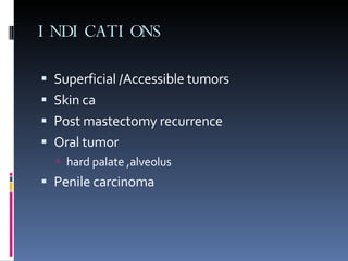 INDICATIONS Superficial /Accessible tumors Skin ca Post mastectomy recurrence Oral tumor hard palate ,alveolus Penile carcinoma 