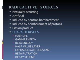 RADIOACTIVE SOURCES Naturally occurring Artificial Induced by neutron bombardment Induced by bombardment of protons Fission product CHARACTERISTICS HALF LIFE GAMMA ENERGY BETA ENERGY HALF  VALUE LAYER EXPOSURE RATE CONSTANT BETA FILTRATION DECAY SCHEME  