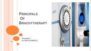 PRINCIPALS
OF
BRACHYTHERAPY
Presenter :-
Dr. ADITYA SINGLA
 