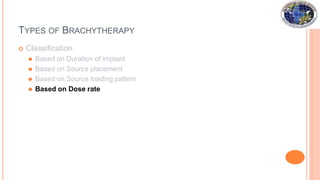 TYPES OF BRACHYTHERAPY
 Classification
⚫ Based on Duration of implant
⚫ Based on Source placement
⚫ Based on Source loading pattern
⚫ Based on Dose rate
 