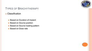 TYPES OF BRACHYTHERAPY
 Classification
⚫ Based on Duration of implant
⚫ Based on Source position
⚫ Based on Source loading pattern
⚫ Based on Dose rate
 