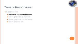 TYPES OF BRACHYTHERAPY
 Classification
⚫ Based on Duration of implant
⚫ Based on Source placement
⚫ Based on source loading pattern
⚫ Based on Dose rate
 