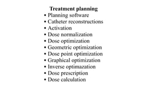 Treatment planning
• Planning software
• Catheter reconstructions
• Activation
• Dose normalization
• Dose optimization
• Geometric optimization
• Dose point optimization
• Graphical optimization
• Inverse optimazation
• Dose prescription
• Dose calculation
 