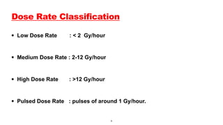 Dose Rate Classification
• Low Dose Rate : < 2 Gy/hour
• Medium Dose Rate : 2-12 Gy/hour
• High Dose Rate : >12 Gy/hour
• Pulsed Dose Rate : pulses of around 1 Gy/hour.
9
 