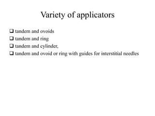 Variety of applicators
 tandem and ovoids
 tandem and ring
 tandem and cylinder,
 tandem and ovoid or ring with guides for interstitial needles
 
