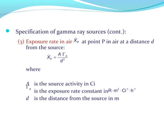  Specification of gamma ray sources (cont.):
(3) Exposure rate in air at point P in air at a distance d
from the source:
where
A is the source activity in Ci
is the exposure rate constant in
d is the distance from the source in m
X
P 2
A
X
d
Γ
=&
&
PX
R⋅m2
⋅Ci-1
⋅h-1
ΓX
 