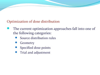 Optimization of dose distribution
 The current optimization approaches fall into one of
the following categories:
 Source distribution rules
 Geometry
 Specified dose points
 Trial and adjustment
 