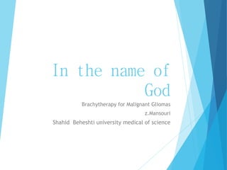 In the name of
God
Brachytherapy for Malignant Gliomas
z.Mansouri
Shahid Beheshti university medical of science
 