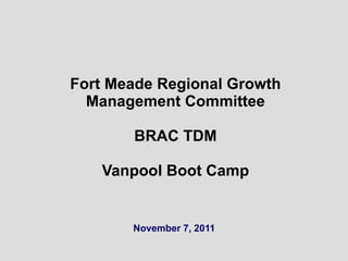Fort Meade Regional Growth Management Committee BRAC TDM Vanpool Boot Camp November 7, 2011 