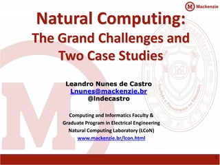 Natural Computing: The Grand Challenges and 
Two Case Studies Leandro Nunes de Castro Lnunes@mackenzie.br @lndecastro 
Computing and Informatics Faculty & Graduate Program in Electrical Engineering Natural Computing Laboratory (LCoN) www.mackenzie.br/lcon.html 
1  