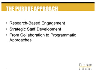 THE PURDUE APPROACH
3
• Research-­Based  Engagement
• Strategic  Staff  Development
• From  Collaboration  to  Programmatic  
Approaches
 