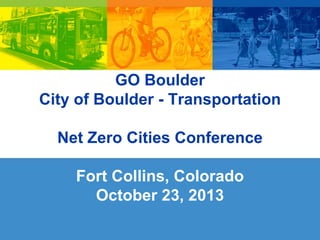 GO Boulder
City of Boulder - Transportation

Net Zero Cities Conference
Fort Collins, Colorado
October 23, 2013

 