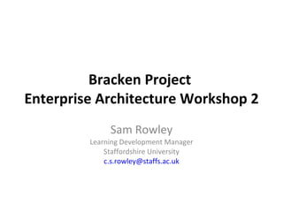 Bracken Project  Enterprise Architecture Workshop 2 Sam Rowley Learning Development Manager Staffordshire University [email_address] 
