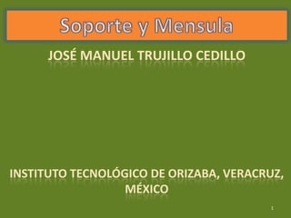1 Soporte y Mensula José Manuel Trujillo cedillo Instituto tecnológico de Orizaba, Veracruz, México 