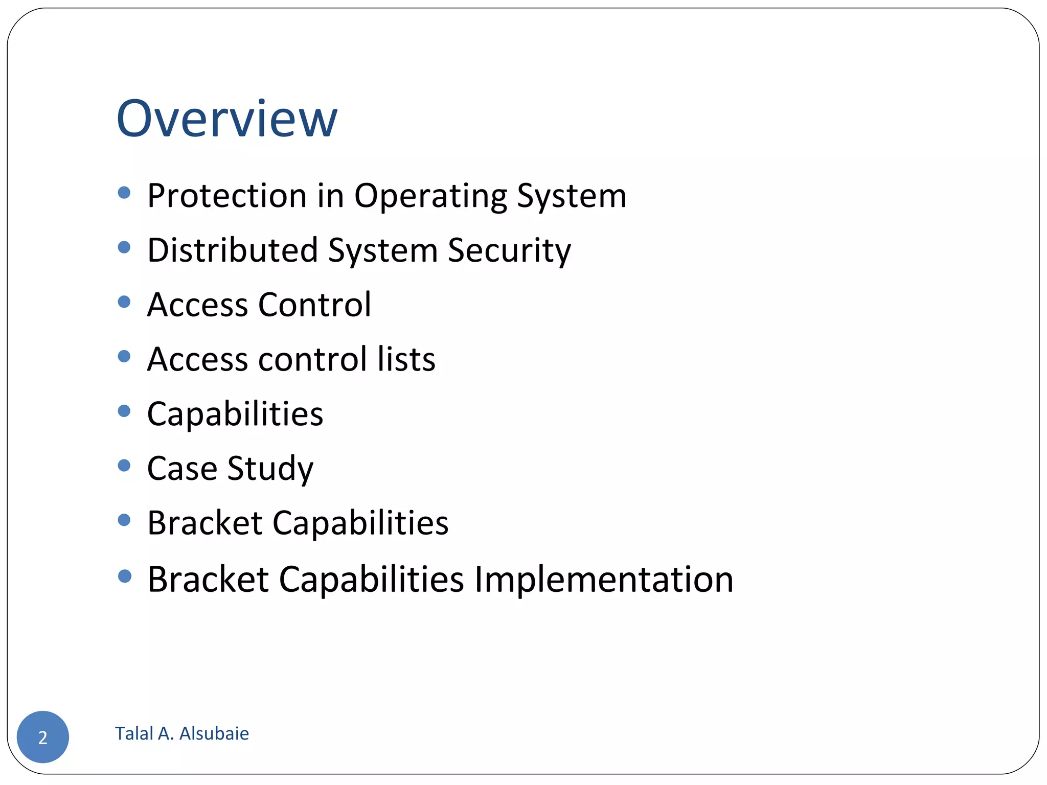 Overview Protection in Operating System Distributed System Security Access Control Access control lists Capabilities Case Study Bracket Capabilities Bracket Capabilities Implementation Talal A. Alsubaie 