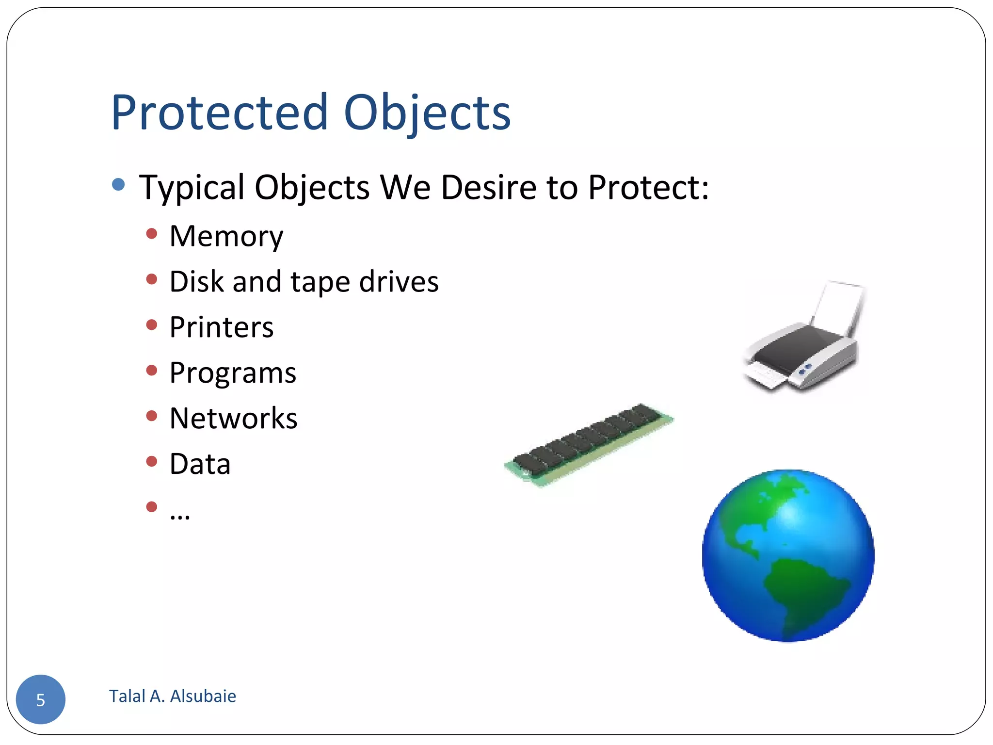 Protected Objects Typical Objects We Desire to Protect: Memory Disk and tape drives Printers Programs Networks Data … Talal A. Alsubaie 