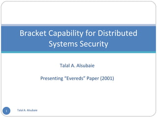 Talal A. Alsubaie Presenting “Evereds” Paper (2001) Bracket Capability for Distributed Systems Security Talal A. Alsubaie 