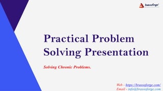 Practical Problem
Solving Presentation
Solving Chronic Problems.
Web - https://brassoforge.com/
Email - info@brassoforge.com
 