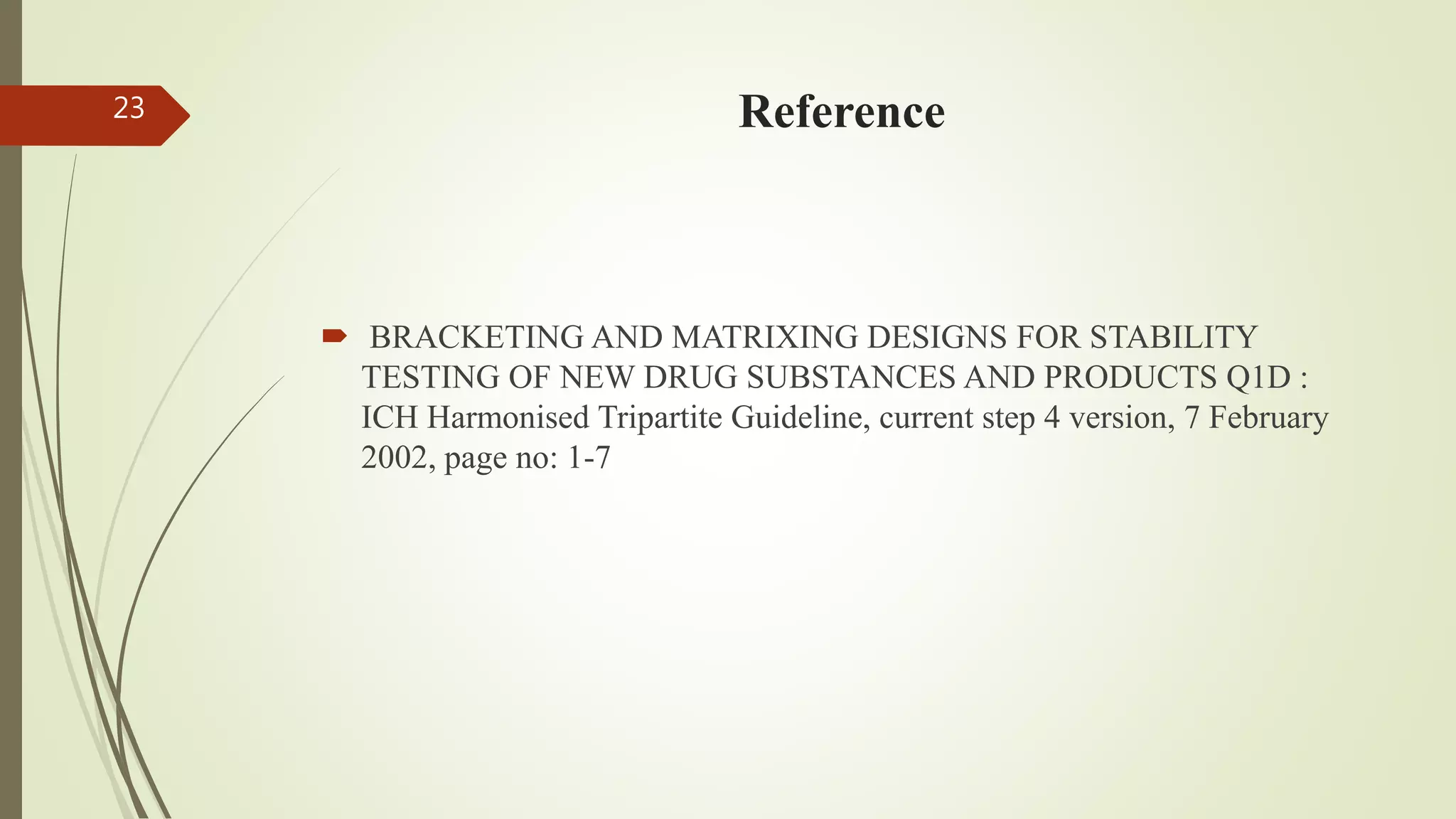 Reference
 BRACKETING AND MATRIXING DESIGNS FOR STABILITY
TESTING OF NEW DRUG SUBSTANCES AND PRODUCTS Q1D :
ICH Harmonised Tripartite Guideline, current step 4 version, 7 February
2002, page no: 1-7
23
 