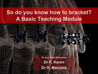 So do you know how to bracket?
   A Basic Teaching Module




            Dr Jean Marc Retrouvey

             Dr F, Karen
            Dr H, Manuela
 