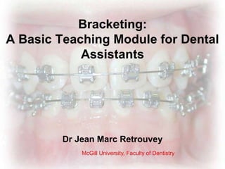 Bracketing:
A Basic Teaching Module for Dental
Assistants
Dr Jean Marc Retrouvey
McGill University, Faculty of Dentistry
 
