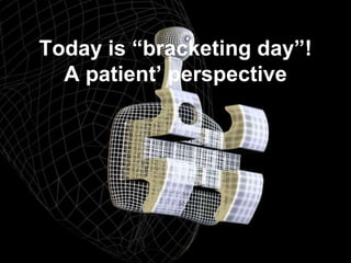 Today is “bracketing day”!
  A patient’ perspective
 