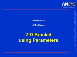 INTRODUCTION
TO
ANSYS
5.6
-
Part
1
Workshop Supplement
Workshop 10
APDL Basics
2-D Bracket
using Parameters
 