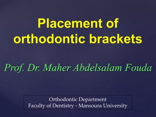 Placement of
orthodontic brackets
Prof. Dr. Maher Abdelsalam Fouda
Orthodontic Department
Faculty of Dentistry - Mansoura University
 
