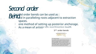 Second order
Bend
• Second order bends can be used as :
• aid in paralleling roots adjacent to extraction
spaces.
• one method of setting up posterior anchorage.
• As a mean of artistically positioning teeth.
 