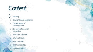 Content
:1. History
2. Straight wire appliance
3. Orderbends of
orthodontics
4. Six keys of normal
occlusion
5. Work of Andrew
6. Work of Ruth
7. Work of MBT
8. MBT versatility
9. Hyberdization
 
