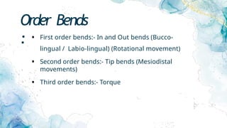 Order Bends
: • First order bends:- In and Out bends (Bucco-
lingual / Labio-lingual) (Rotational movement)
• Second order bends:- Tip bends (Mesiodistal
movements)
• Third order bends:- Torque
 