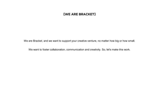 [WE ARE BRACKET]
We are Bracket, and we want to support your creative venture, no matter how big or how small.
We want to foster collaboration, communication and creativity. So, let's make this work.
 