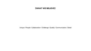 [WHAT WE BELIEVE]
Unique / People / Collaboration / Challenge / Quality / Communication / Detail
 