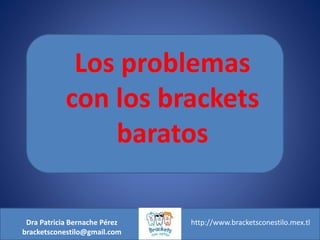 Dra Patricia Bernache Pérez
bracketsconestilo@gmail.com
http://www.bracketsconestilo.mex.tl
Los problemas
con los brackets
baratos
 