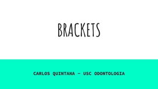 BRACKETS
CARLOS QUINTANA - USC ODONTOLOGIA
 