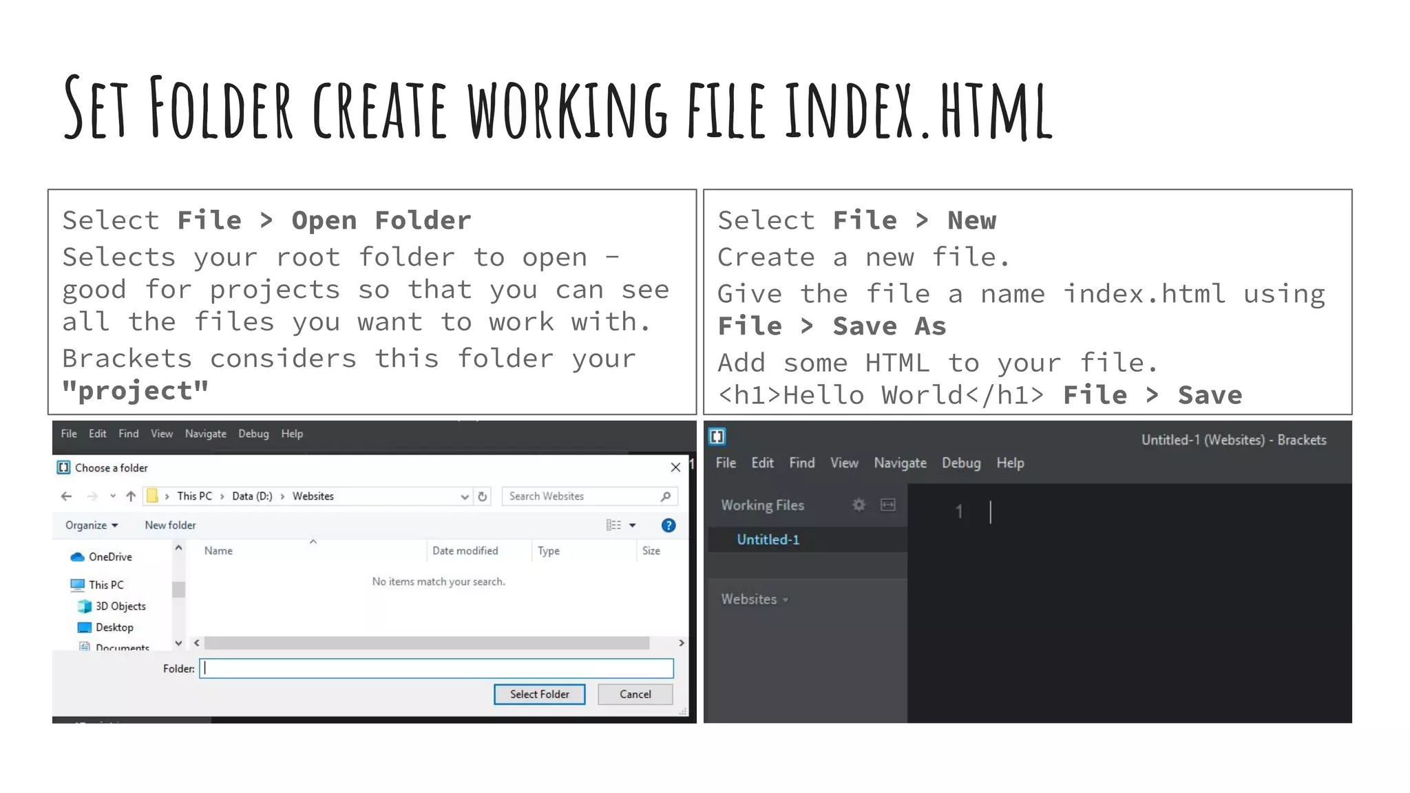 Set Folder create working ﬁle index.html Select File > Open Folder Selects your root folder to open - good for projects so that you can see all the files you want to work with. Brackets considers this folder your "project" Select File > New Create a new file. Give the file a name index.html using File > Save As Add some HTML to your file. <h1>Hello World</h1> File > Save 