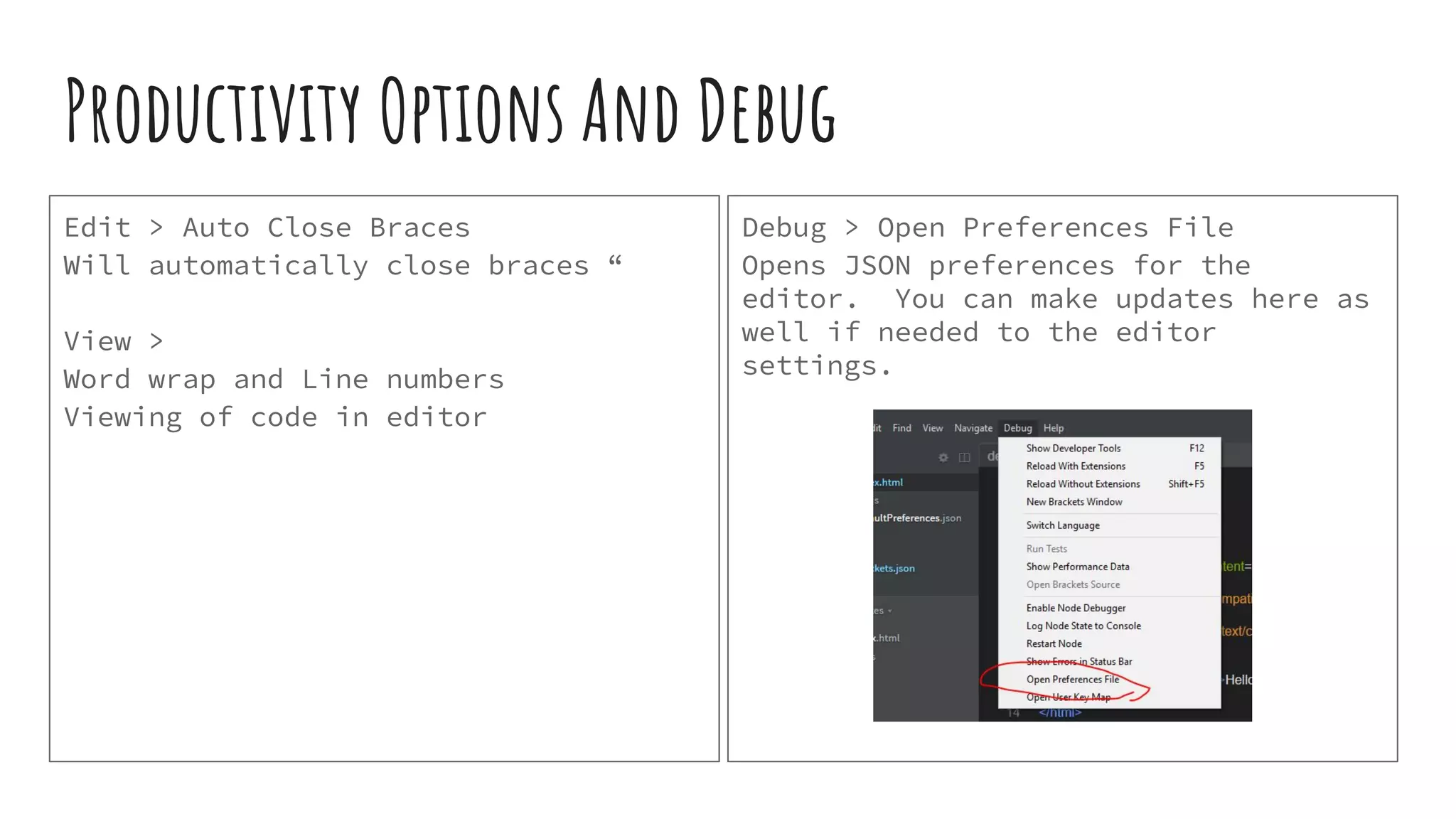 Productivity Options And Debug Edit > Auto Close Braces Will automatically close braces “ View > Word wrap and Line numbers Viewing of code in editor Debug > Open Preferences File Opens JSON preferences for the editor. You can make updates here as well if needed to the editor settings. 