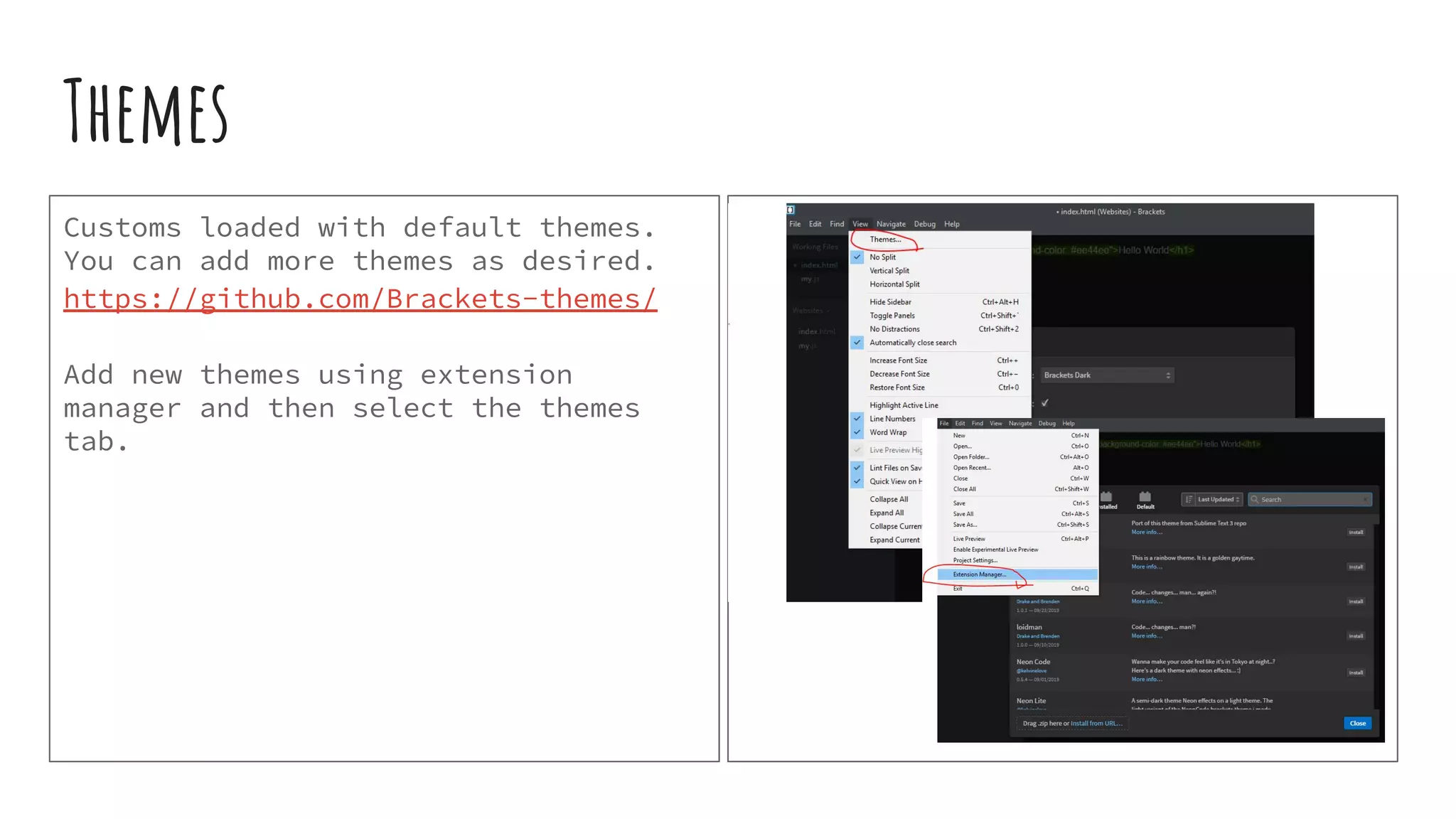 Themes Customs loaded with default themes. You can add more themes as desired. https://github.com/Brackets-themes/ Add new themes using extension manager and then select the themes tab. 