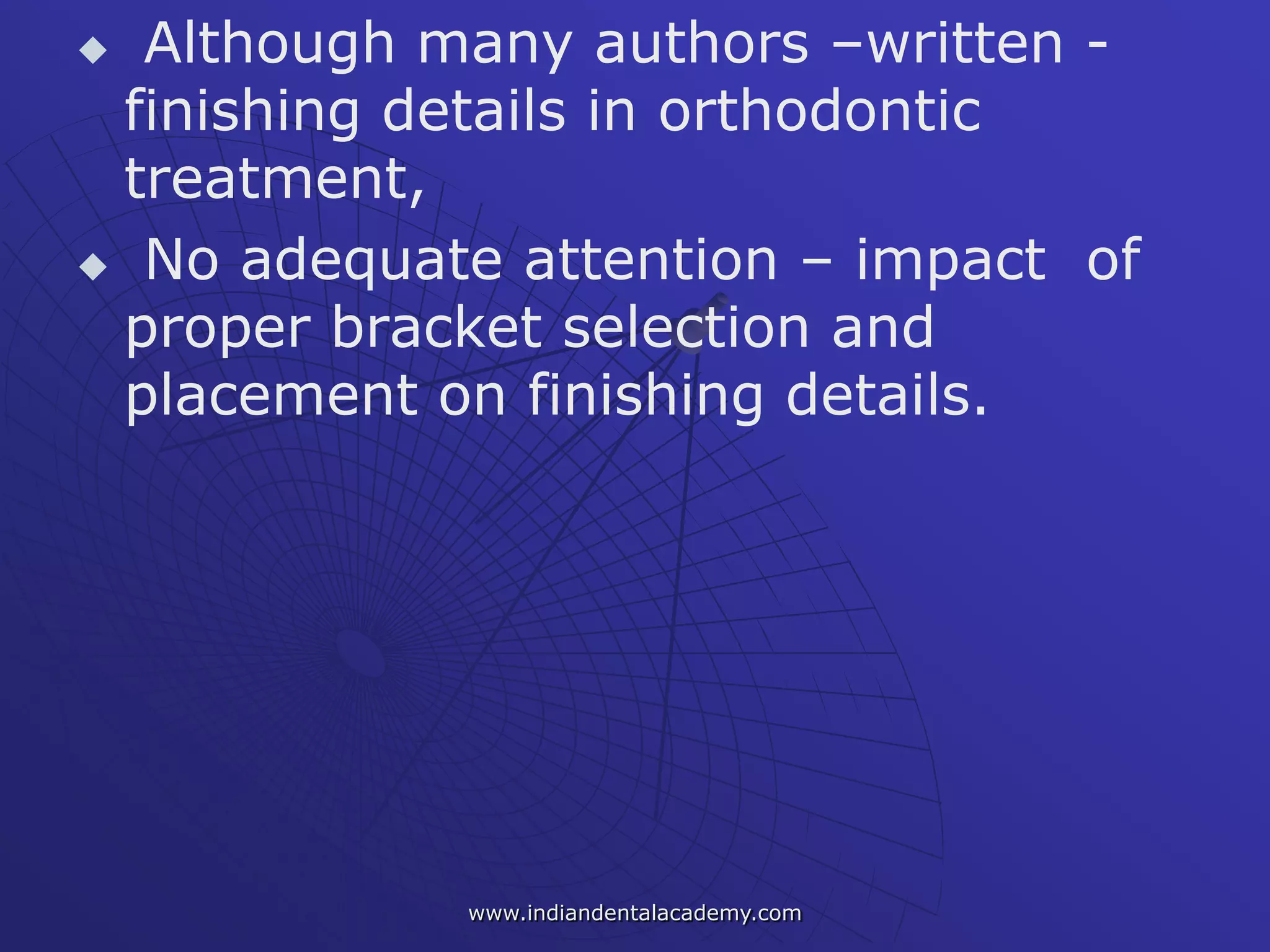  Although many authors –written -
finishing details in orthodontic
treatment,
 No adequate attention – impact of
proper bracket selection and
placement on finishing details.
www.indiandentalacademy.com
 