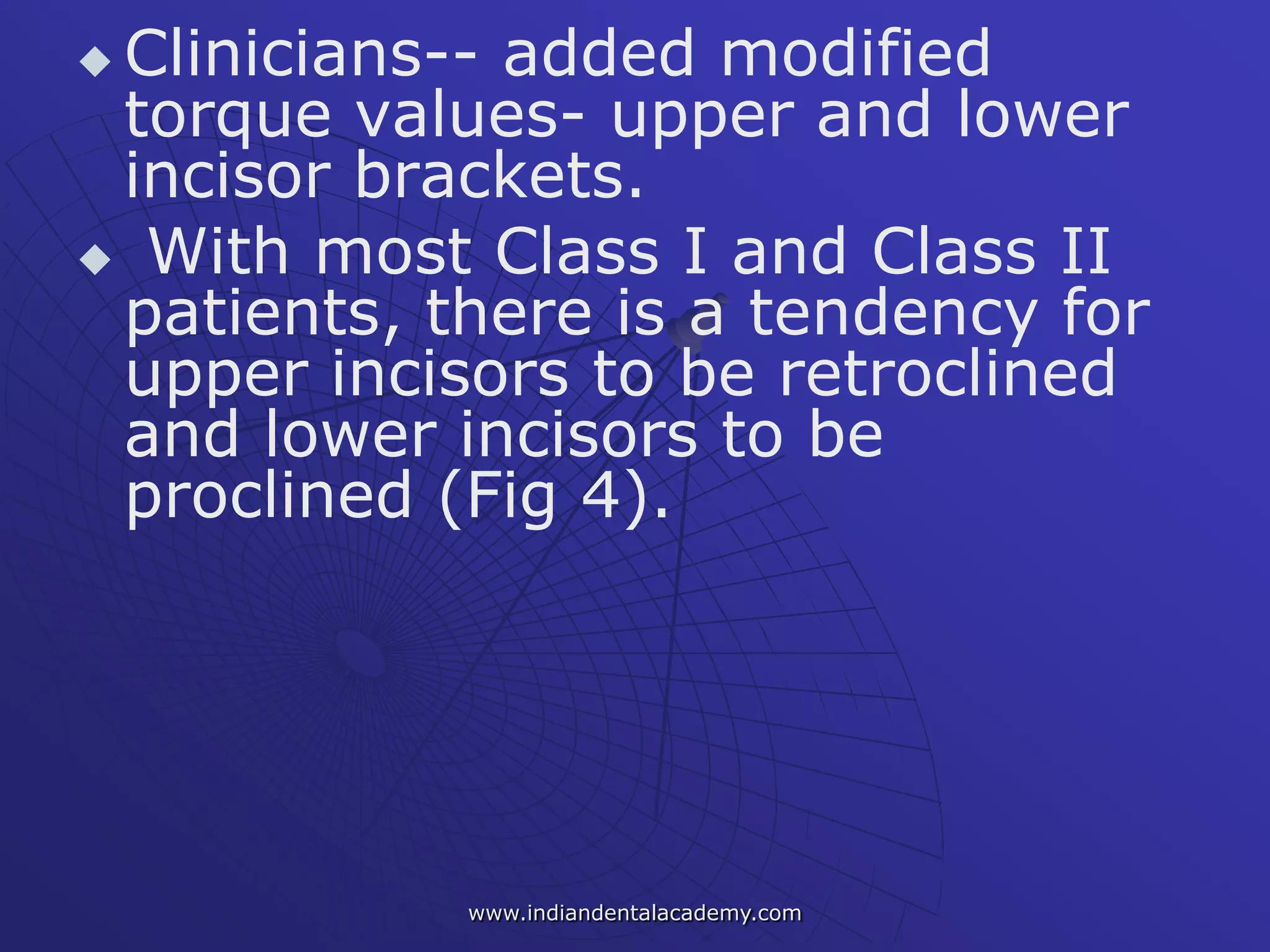  Clinicians-- added modified
torque values- upper and lower
incisor brackets.
 With most Class I and Class II
patients, there is a tendency for
upper incisors to be retroclined
and lower incisors to be
proclined (Fig 4).
www.indiandentalacademy.com
 