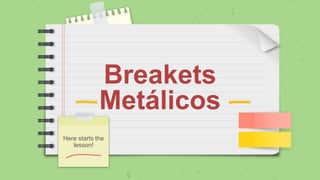 Breakets
Metálicos
Here starts the
lesson!
 