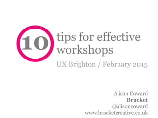 tips for effective
workshops10
UX Brighton / February 2015
Alison Coward
Bracket
@alisoncoward
www.bracketcreative.co.uk
 