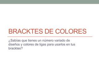 BRACKTES DE COLORES
¿Sabías que tienes un número variado de
diseños y colores de ligas para usarlos en tus
bracktes?
 