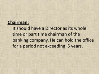 Chairman:
It should have a Director as its whole
time or part time chairman of the
banking company. He can hold the office
for a period not exceeding 5 years.
 
