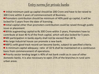 Entry norms for private banks
Initial minimum paid up capital should be 200 Crore and have to be raised to
300 Crore withi...