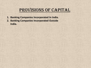PROVISIONS OF CAPITAL
1. Banking Companies Incorporated In India.
2. Banking Companies Incorporated Outside
India.
 