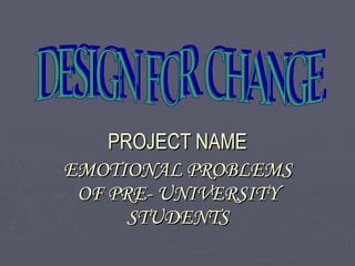 PROJECT NAME EMOTIONAL PROBLEMS OF PRE- UNIVERSITY STUDENTS DESIGN FOR CHANGE 
