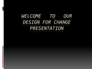 WELCOME    TO    OUR
 DESIGN FOR CHANGE
    PRESENTATION
 